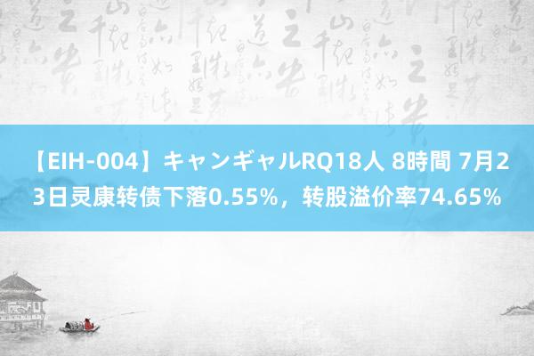 【EIH-004】キャンギャルRQ18人 8時間 7月23日灵康转债下落0.55%，转股溢价率74.65%