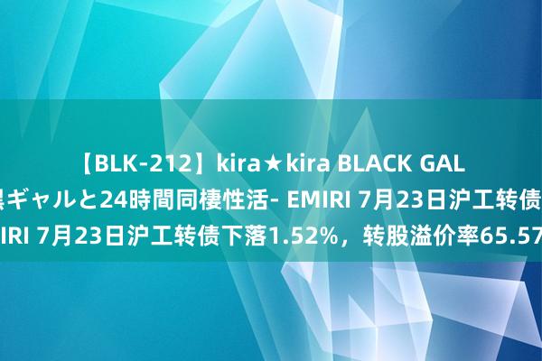   【BLK-212】kira★kira BLACK GAL レンタル痴女GAL-日焼け黒ギャルと24時間同棲性活- EMIRI 7月23日沪工转债下落1.52%，转股溢价率65.57%