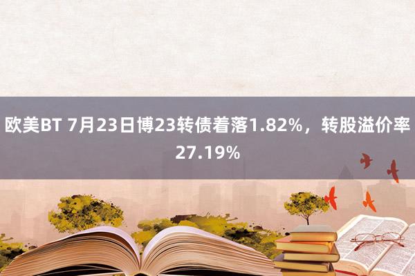   欧美BT 7月23日博23转债着落1.82%，转股溢价率27.19%