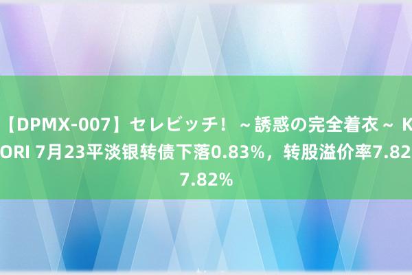   【DPMX-007】セレビッチ！～誘惑の完全着衣～ KAORI 7月23平淡银转债下落0.83%，转股溢价率7.82%