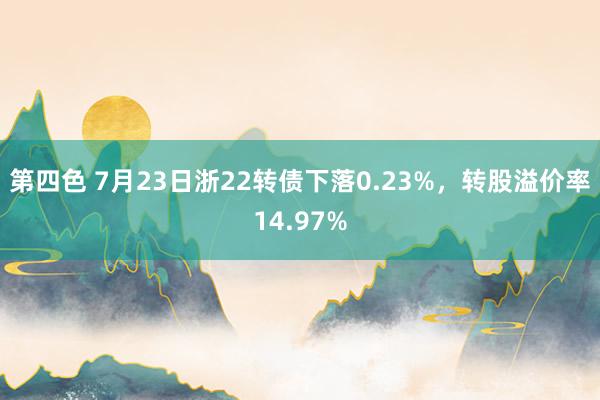   第四色 7月23日浙22转债下落0.23%，转股溢价率14.97%