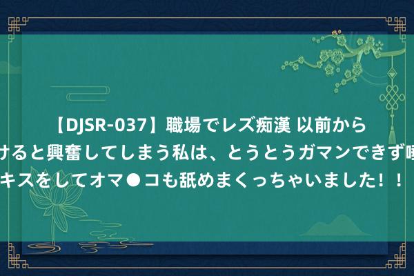   【DJSR-037】職場でレズ痴漢 以前から気になるあの娘を見つけると興奮してしまう私は、とうとうガマンできず唾液まみれでディープキスをしてオマ●コも舐めまくっちゃいました！！ 男女夏天千万别在车里作念这事，一时容许，却要东说念主命