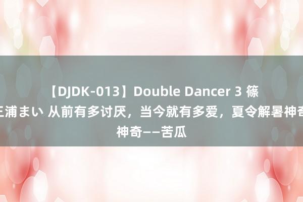   【DJDK-013】Double Dancer 3 篠田ゆう 三浦まい 从前有多讨厌，当今就有多爱，夏令解暑神奇——苦瓜