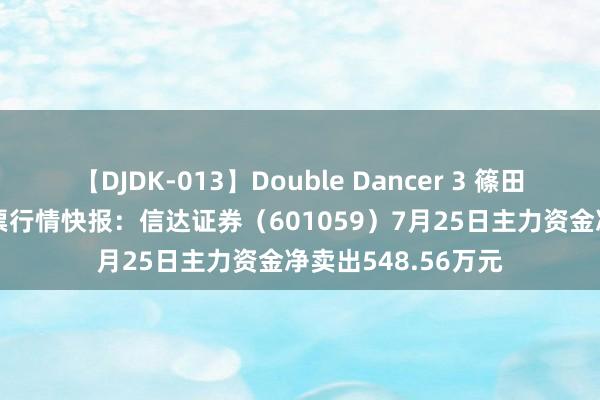   【DJDK-013】Double Dancer 3 篠田ゆう 三浦まい 股票行情快报：信达证券（601059）7月25日主力资金净卖出548.56万元