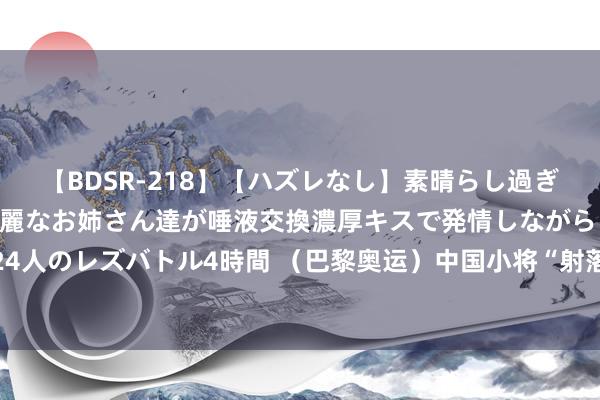 【BDSR-218】【ハズレなし】素晴らし過ぎる美女レズ。 ガチで綺麗なお姉さん達が唾液交換濃厚キスで発情しながらイキまくる！ 24人のレズバトル4時間 （巴黎奥运）中国小将“射落”10米气步枪混团冠军 夺巴黎奥运首金