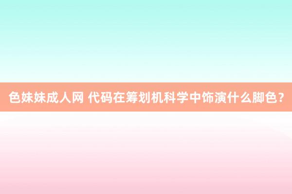   色妹妹成人网 代码在筹划机科学中饰演什么脚色？