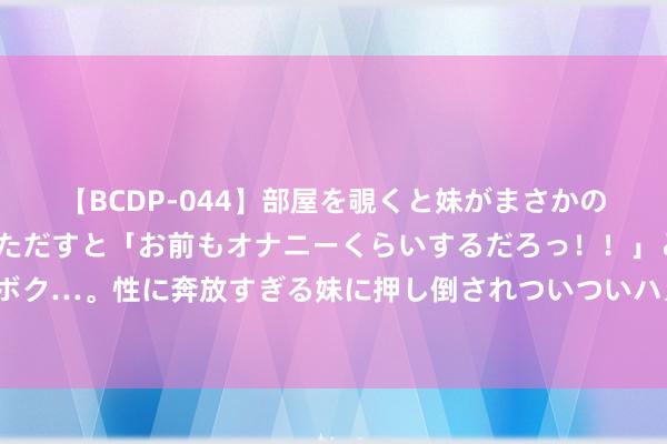   【BCDP-044】部屋を覗くと妹がまさかのアナルオナニー。問いただすと「お前もオナニーくらいするだろっ！！」と逆に襲われたボク…。性に奔放すぎる妹に押し倒されついついハメちゃった近親性交12編 中轴承续载文脉