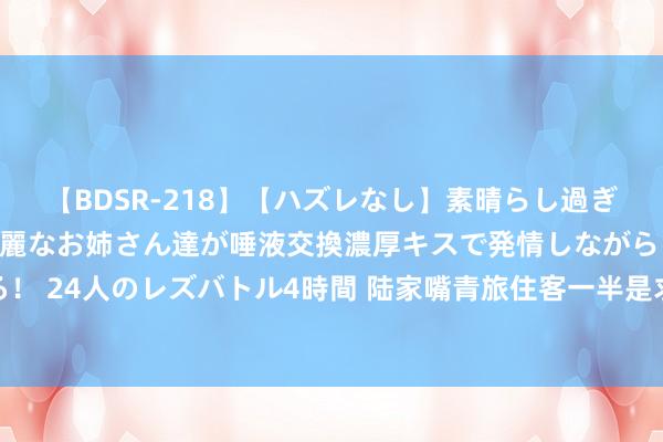   【BDSR-218】【ハズレなし】素晴らし過ぎる美女レズ。 ガチで綺麗なお姉さん達が唾液交換濃厚キスで発情しながらイキまくる！ 24人のレズバトル4時間 陆家嘴青旅住客一半是求职备考者不少在为回故乡作念准备