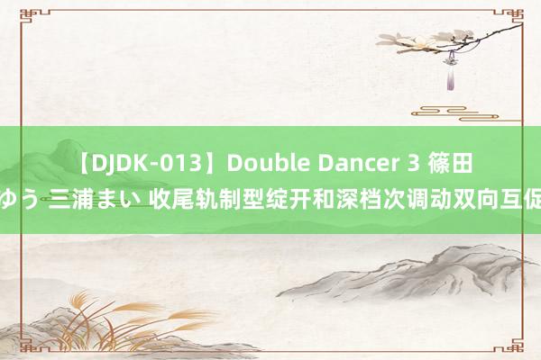  【DJDK-013】Double Dancer 3 篠田ゆう 三浦まい 收尾轨制型绽开和深档次调动双向互促