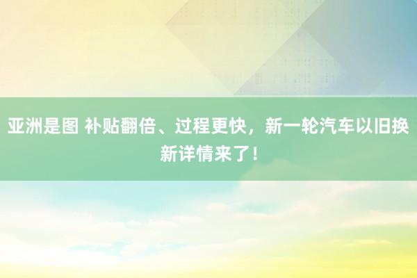   亚洲是图 补贴翻倍、过程更快，新一轮汽车以旧换新详情来了！