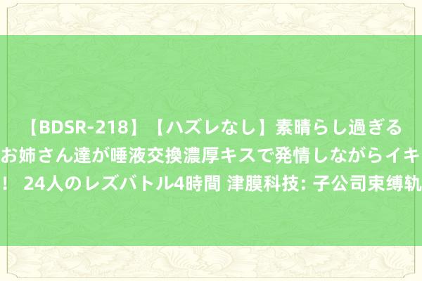   【BDSR-218】【ハズレなし】素晴らし過ぎる美女レズ。 ガチで綺麗なお姉さん達が唾液交換濃厚キスで発情しながらイキまくる！ 24人のレズバトル4時間 津膜科技: 子公司束缚轨制（2024年8月蜕变）骨子撮要