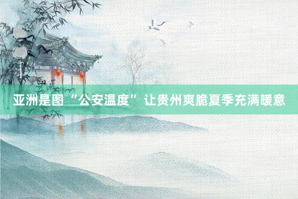   亚洲是图 “公安温度” 让贵州爽脆夏季充满暖意