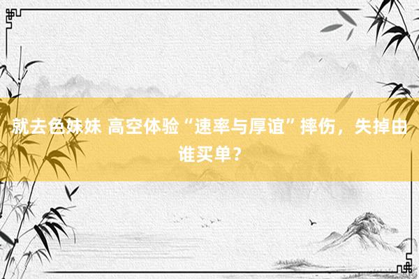   就去色妹妹 高空体验“速率与厚谊”摔伤，失掉由谁买单？