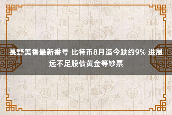   長野美香最新番号 比特币8月迄今跌约9% 进展远不足股债黄金等钞票