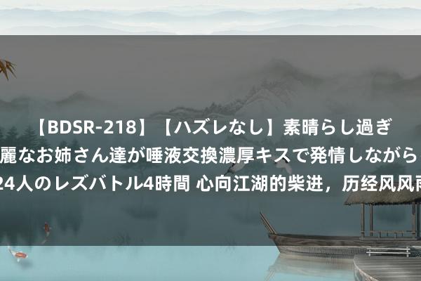   【BDSR-218】【ハズレなし】素晴らし過ぎる美女レズ。 ガチで綺麗なお姉さん達が唾液交換濃厚キスで発情しながらイキまくる！ 24人のレズバトル4時間 心向江湖的柴进，历经风风雨雨才体会什么是江湖，就专程拜访武松