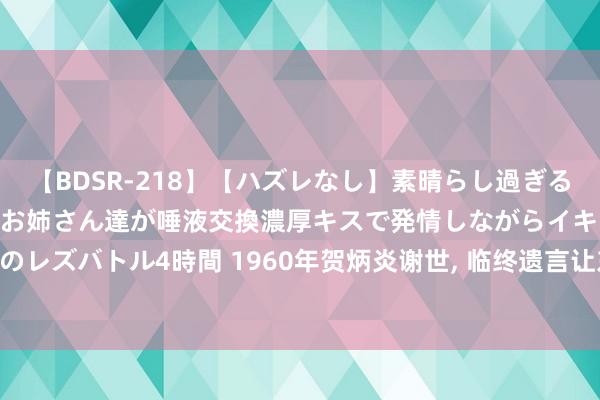   【BDSR-218】【ハズレなし】素晴らし過ぎる美女レズ。 ガチで綺麗なお姉さん達が唾液交換濃厚キスで発情しながらイキまくる！ 24人のレズバトル4時間 1960年贺炳炎谢世, 临终遗言让东谈主动容: 我不成就这么下去见老战友