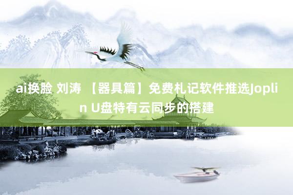   ai换脸 刘涛 【器具篇】免费札记软件推选Joplin U盘特有云同步的搭建