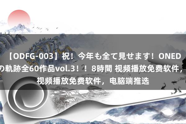   【ODFG-003】祝！今年も全て見せます！ONEDAFULL1年の軌跡全60作品vol.3！！8時間 视频播放免费软件，电脑端推选