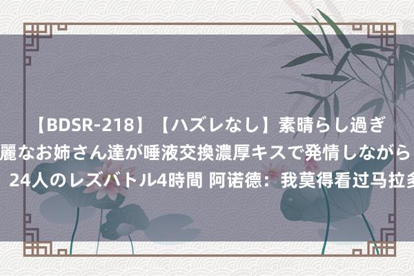   【BDSR-218】【ハズレなし】素晴らし過ぎる美女レズ。 ガチで綺麗なお姉さん達が唾液交換濃厚キスで発情しながらイキまくる！ 24人のレズバトル4時間 阿诺德：我莫得看过马拉多纳踢球 是以梅西是我心目中史上最好
