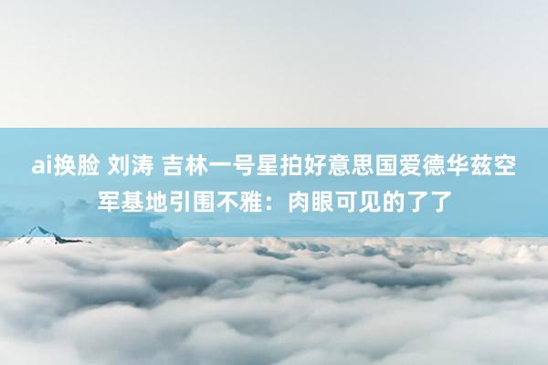  ai换脸 刘涛 吉林一号星拍好意思国爱德华兹空军基地引围不雅：肉眼可见的了了