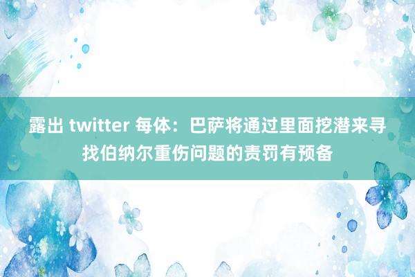   露出 twitter 每体：巴萨将通过里面挖潜来寻找伯纳尔重伤问题的责罚有预备