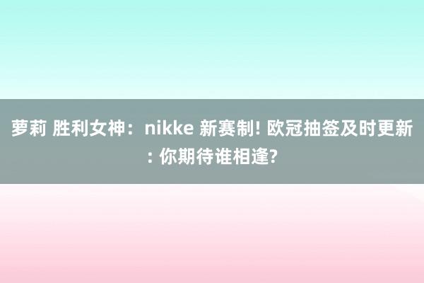   萝莉 胜利女神：nikke 新赛制! 欧冠抽签及时更新: 你期待谁相逢?