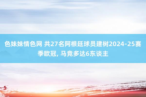   色妹妹情色网 共27名阿根廷球员建树2024-25赛季欧冠, 马竞多达6东谈主