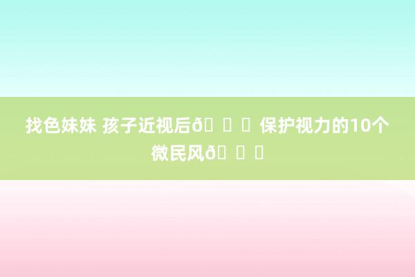   找色妹妹 孩子近视后👀保护视力的10个微民风👍
