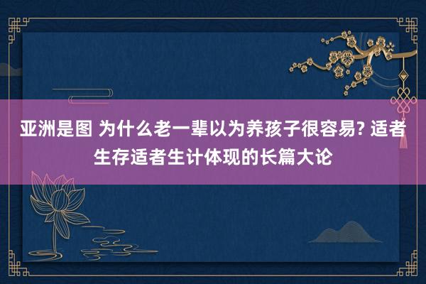 亚洲是图 为什么老一辈以为养孩子很容易? 适者生存适者生计体现的长篇大论