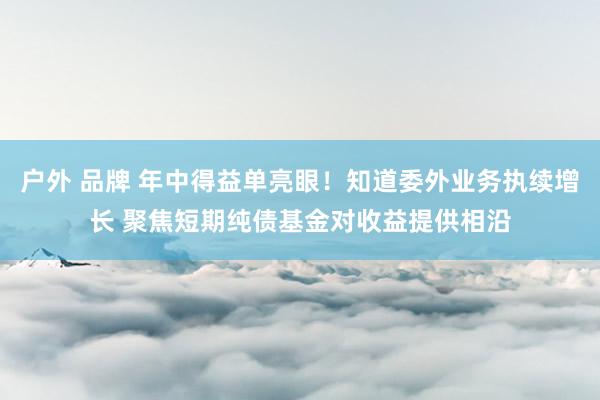 户外 品牌 年中得益单亮眼！知道委外业务执续增长 聚焦短期纯债基金对收益提供相沿