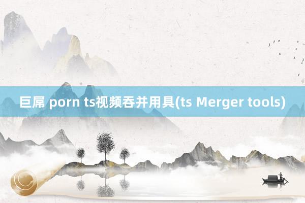   巨屌 porn ts视频吞并用具(ts Merger tools)