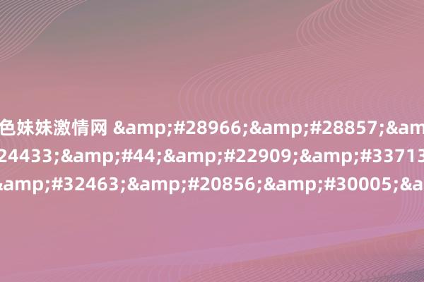   色妹妹激情网 &#28966;&#28857;&#30005;&#24433;&#44;&#22909;&#33713;&#22366;&#32463;&#20856;&#30005;&#24433;&#25490;&#34892;&#27036;&#44;&#3