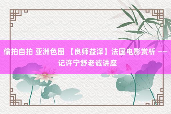   偷拍自拍 亚洲色图 【良师益泽】法国电影赏析 ――  记许宁舒老诚讲座