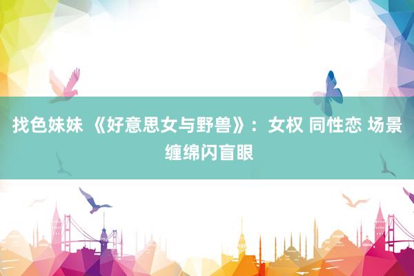   找色妹妹 《好意思女与野兽》：女权 同性恋 场景 缠绵闪盲眼