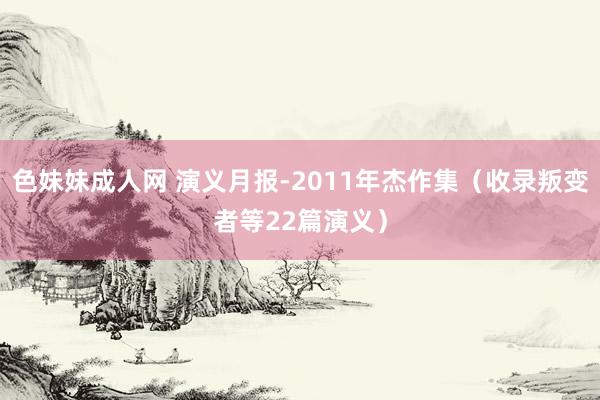 色妹妹成人网 演义月报-2011年杰作集(收录叛变者等22篇演义)