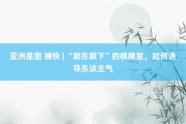 亚洲是图 捕快 | “就在眼下”的棋牌室，如何诱导东谈主气
