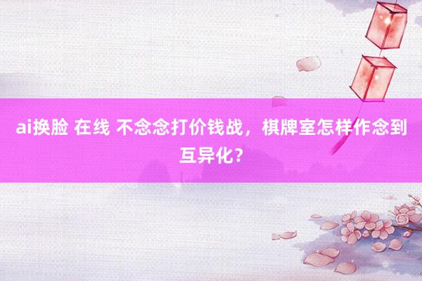   ai换脸 在线 不念念打价钱战，棋牌室怎样作念到互异化？