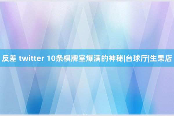 反差 twitter 10条棋牌室爆满的神秘|台球厅|生果店