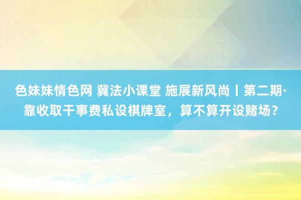 色妹妹情色网 冀法小课堂 施展新风尚丨第二期·靠收取干事费私设棋牌室，算不算开设赌场？