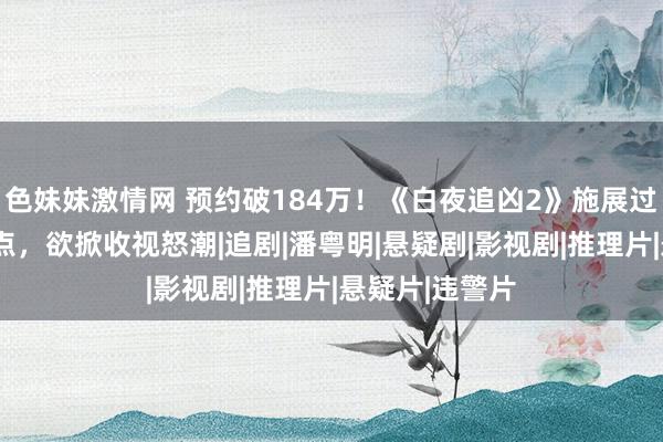 色妹妹激情网 预约破184万！《白夜追凶2》施展过审，凭3大看点，欲掀收视怒潮|追剧|潘粤明|悬疑剧|影视剧|推理片|悬疑片|违警片