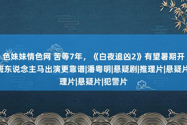 色妹妹情色网 苦等7年，《白夜追凶2》有望暑期开播，原班东说念主马出演更靠谱|潘粤明|悬疑剧|推理片|悬疑片|犯警片