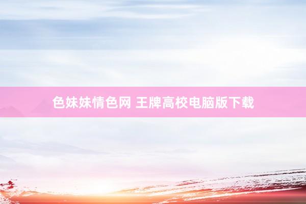   色妹妹情色网 王牌高校电脑版下载