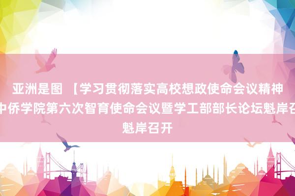   亚洲是图 【学习贯彻落实高校想政使命会议精神】中侨学院第六次智育使命会议暨学工部部长论坛魁岸召开