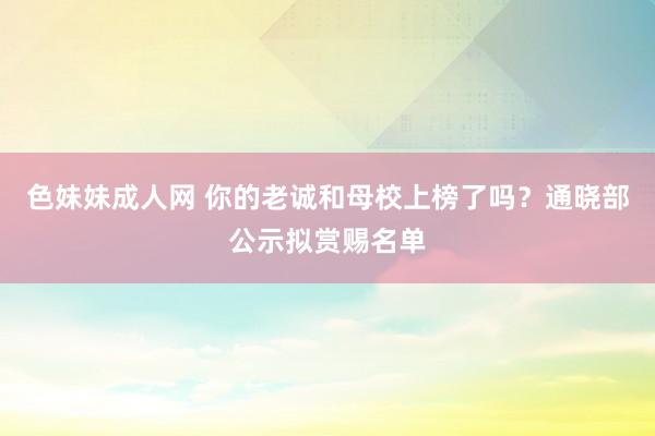   色妹妹成人网 你的老诚和母校上榜了吗？通晓部公示拟赏赐名单