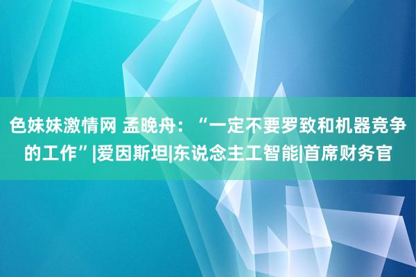   色妹妹激情网 孟晚舟：“一定不要罗致和机器竞争的工作”|爱因斯坦|东说念主工智能|首席财务官