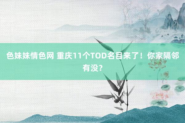   色妹妹情色网 重庆11个TOD名目来了！你家隔邻有没？