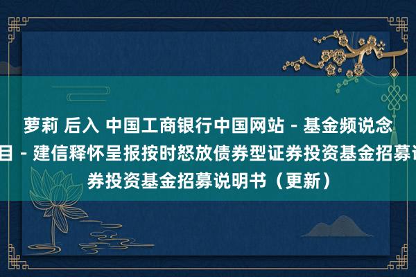   萝莉 后入 中国工商银行中国网站－基金频说念－基金公告栏目－建信释怀呈报按时怒放债券型证券投资基金招募说明书（更新）