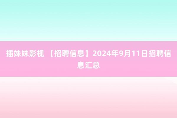   插妹妹影视 【招聘信息】2024年9月11日招聘信息汇总