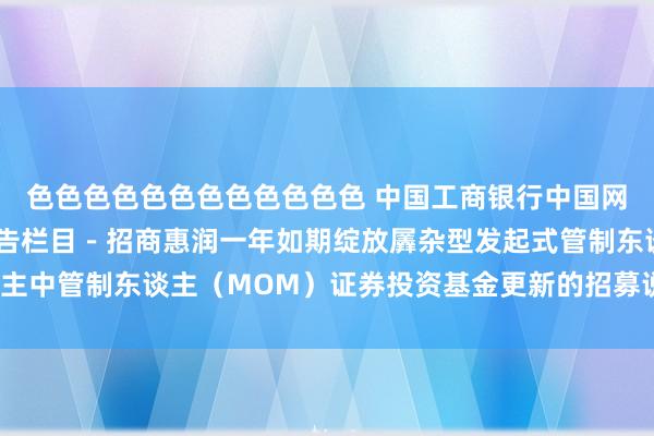   色色色色色色色色色色色色 中国工商银行中国网站－基金频谈－基金公告栏目－招商惠润一年如期绽放羼杂型发起式管制东谈主中管制东谈主（MOM）证券投资基金更新的招募说明书（二零二二年第一号）