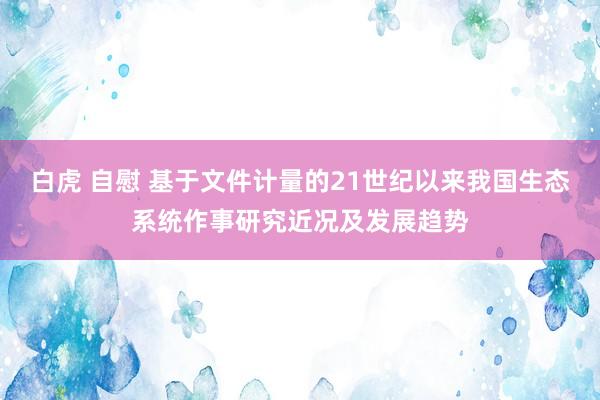   白虎 自慰 基于文件计量的21世纪以来我国生态系统作事研究近况及发展趋势